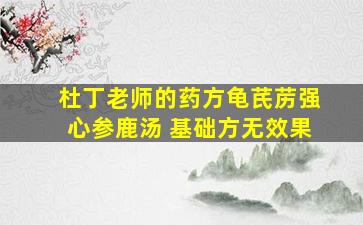 杜丁老师的药方龟芪苈强心参鹿汤 基础方无效果